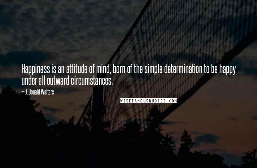 J. Donald Walters Quotes: Happiness is an attitude of mind, born of the simple determination to be happy under all outward circumstances.