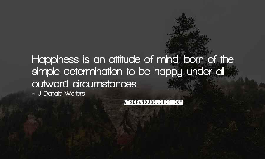 J. Donald Walters Quotes: Happiness is an attitude of mind, born of the simple determination to be happy under all outward circumstances.