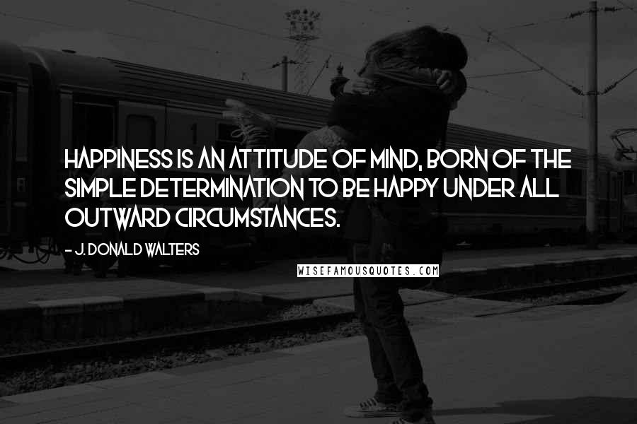 J. Donald Walters Quotes: Happiness is an attitude of mind, born of the simple determination to be happy under all outward circumstances.