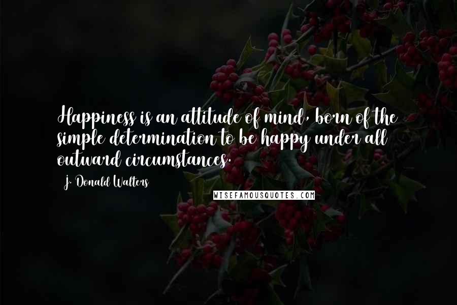 J. Donald Walters Quotes: Happiness is an attitude of mind, born of the simple determination to be happy under all outward circumstances.