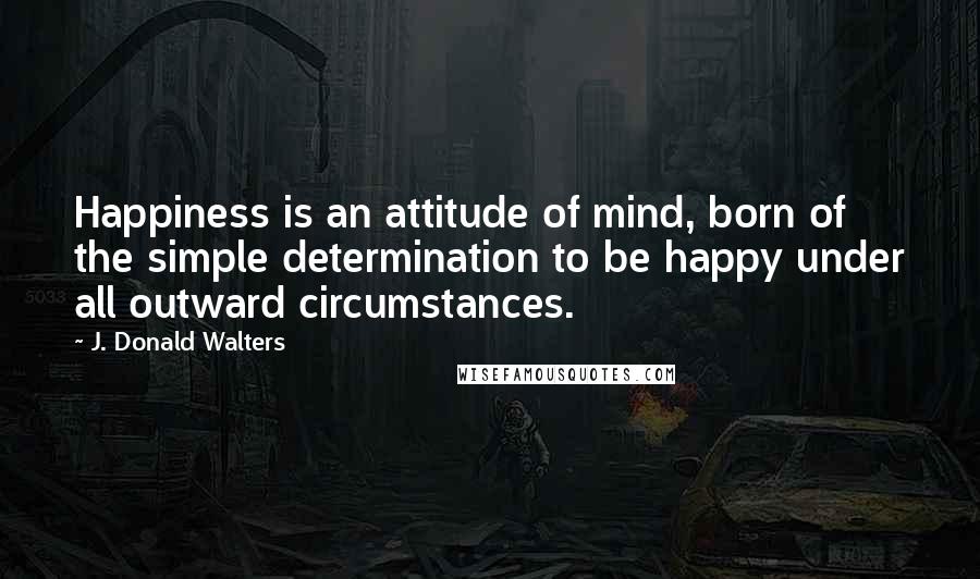 J. Donald Walters Quotes: Happiness is an attitude of mind, born of the simple determination to be happy under all outward circumstances.
