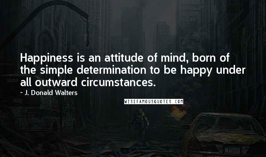 J. Donald Walters Quotes: Happiness is an attitude of mind, born of the simple determination to be happy under all outward circumstances.