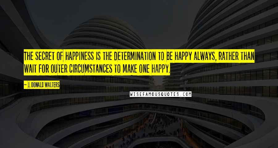 J. Donald Walters Quotes: The secret of happiness is the determination to be happy always, rather than wait for outer circumstances to make one happy.