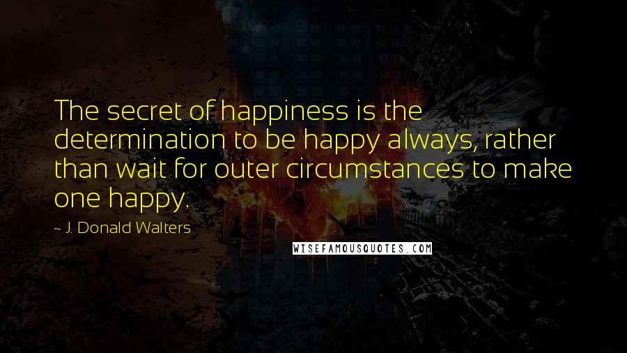 J. Donald Walters Quotes: The secret of happiness is the determination to be happy always, rather than wait for outer circumstances to make one happy.