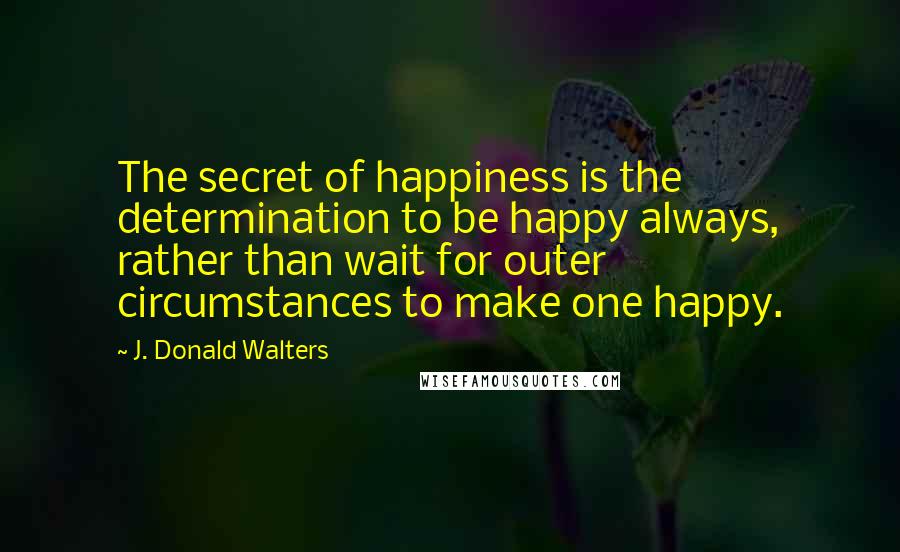 J. Donald Walters Quotes: The secret of happiness is the determination to be happy always, rather than wait for outer circumstances to make one happy.