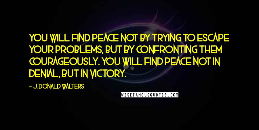 J. Donald Walters Quotes: You will find peace not by trying to escape your problems, but by confronting them courageously. You will find peace not in denial, but in victory.