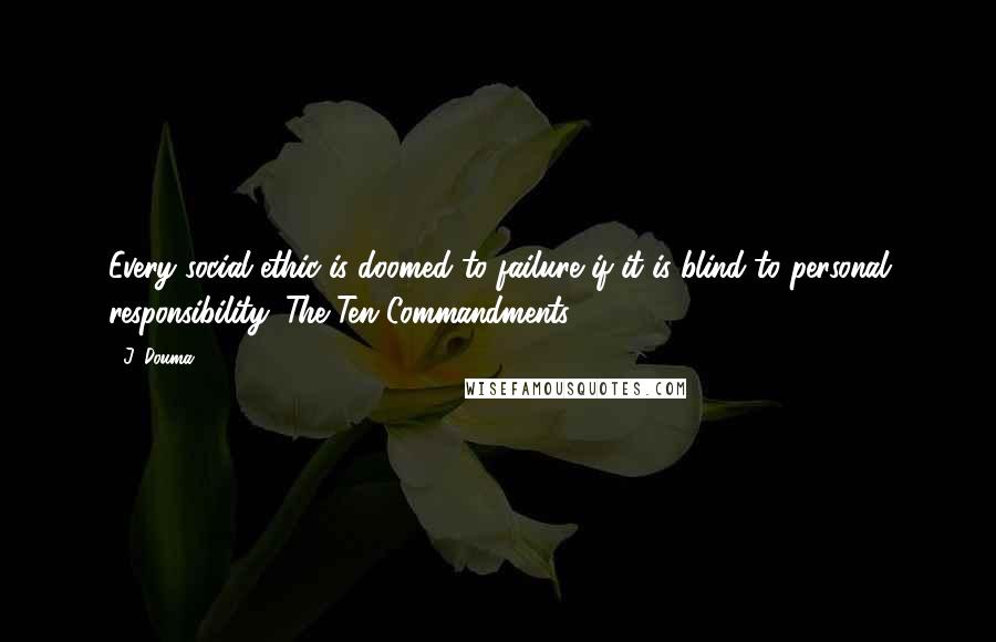 J. Douma Quotes: Every social ethic is doomed to failure if it is blind to personal responsibility (The Ten Commandments, 10).