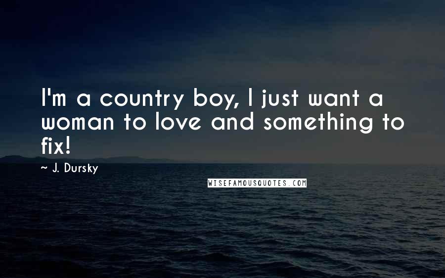 J. Dursky Quotes: I'm a country boy, I just want a woman to love and something to fix!