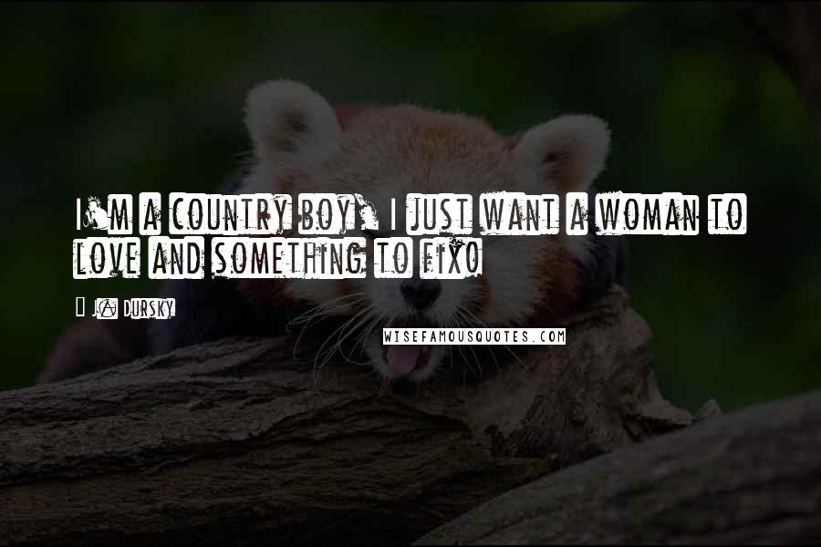 J. Dursky Quotes: I'm a country boy, I just want a woman to love and something to fix!