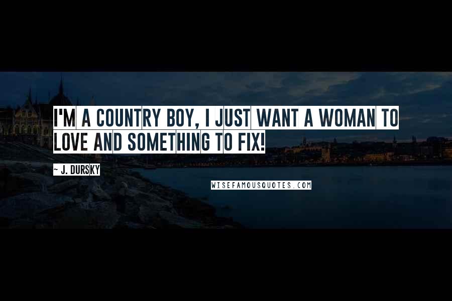 J. Dursky Quotes: I'm a country boy, I just want a woman to love and something to fix!