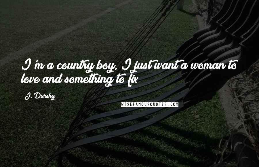 J. Dursky Quotes: I'm a country boy, I just want a woman to love and something to fix!