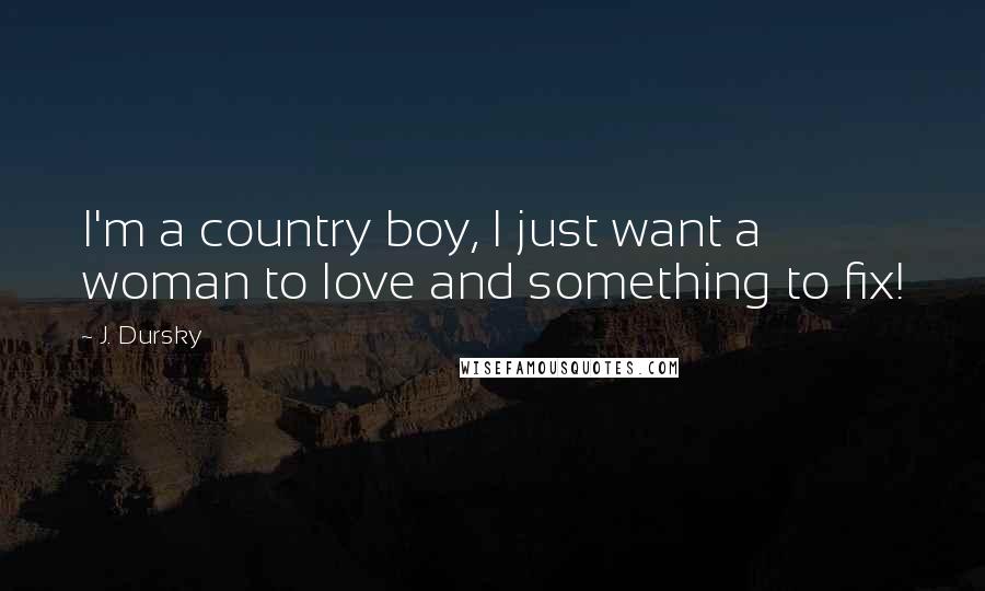 J. Dursky Quotes: I'm a country boy, I just want a woman to love and something to fix!