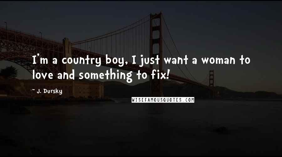 J. Dursky Quotes: I'm a country boy, I just want a woman to love and something to fix!