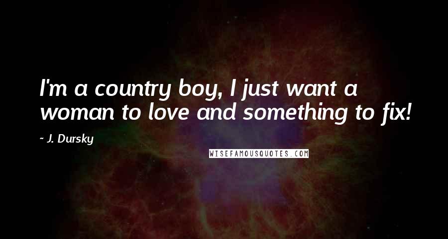 J. Dursky Quotes: I'm a country boy, I just want a woman to love and something to fix!