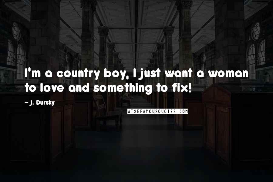 J. Dursky Quotes: I'm a country boy, I just want a woman to love and something to fix!