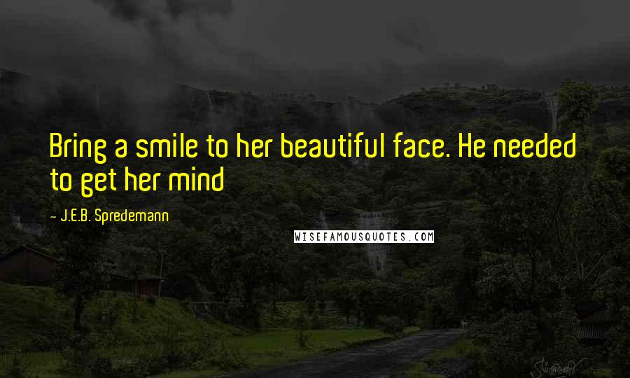 J.E.B. Spredemann Quotes: Bring a smile to her beautiful face. He needed to get her mind