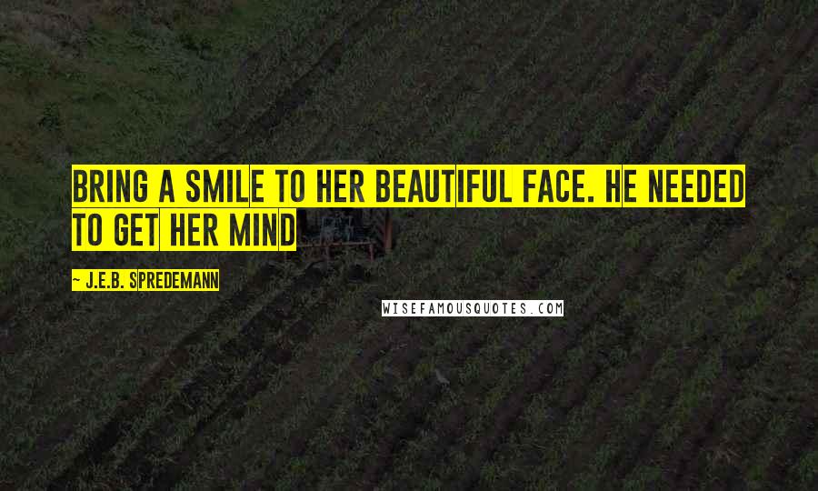 J.E.B. Spredemann Quotes: Bring a smile to her beautiful face. He needed to get her mind