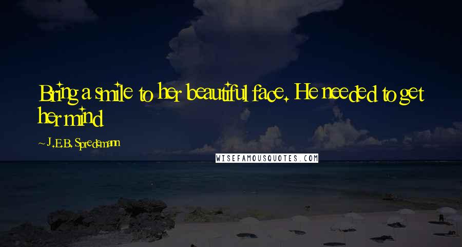 J.E.B. Spredemann Quotes: Bring a smile to her beautiful face. He needed to get her mind