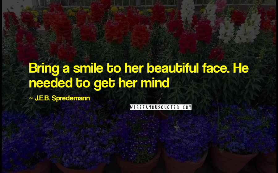 J.E.B. Spredemann Quotes: Bring a smile to her beautiful face. He needed to get her mind