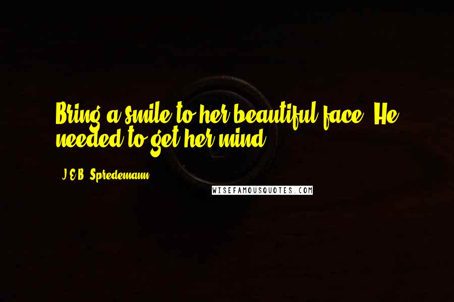 J.E.B. Spredemann Quotes: Bring a smile to her beautiful face. He needed to get her mind