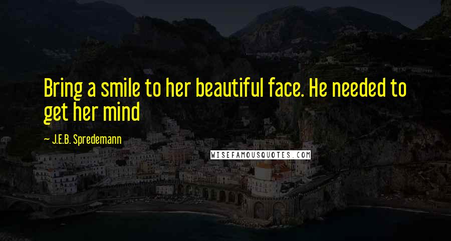 J.E.B. Spredemann Quotes: Bring a smile to her beautiful face. He needed to get her mind