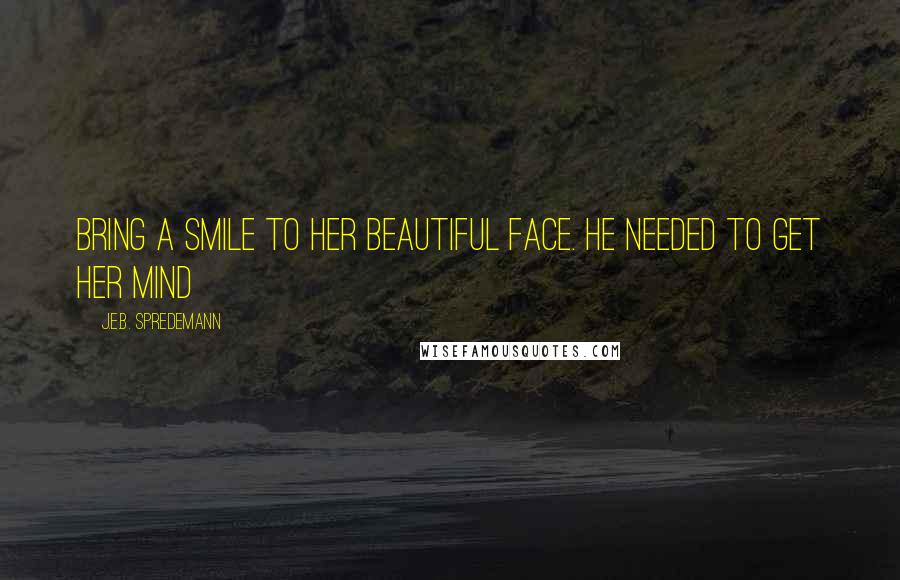 J.E.B. Spredemann Quotes: Bring a smile to her beautiful face. He needed to get her mind