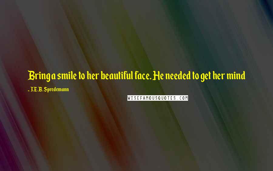 J.E.B. Spredemann Quotes: Bring a smile to her beautiful face. He needed to get her mind