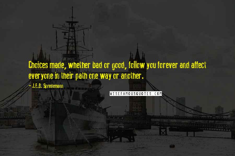 J.E.B. Spredemann Quotes: Choices made, whether bad or good, follow you forever and affect everyone in their path one way or another.