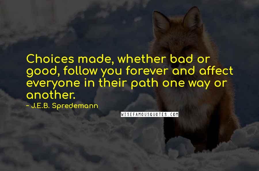 J.E.B. Spredemann Quotes: Choices made, whether bad or good, follow you forever and affect everyone in their path one way or another.