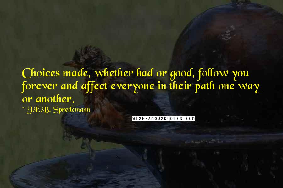 J.E.B. Spredemann Quotes: Choices made, whether bad or good, follow you forever and affect everyone in their path one way or another.