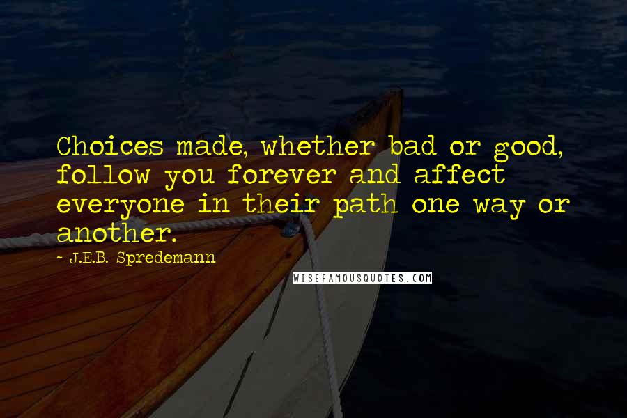 J.E.B. Spredemann Quotes: Choices made, whether bad or good, follow you forever and affect everyone in their path one way or another.