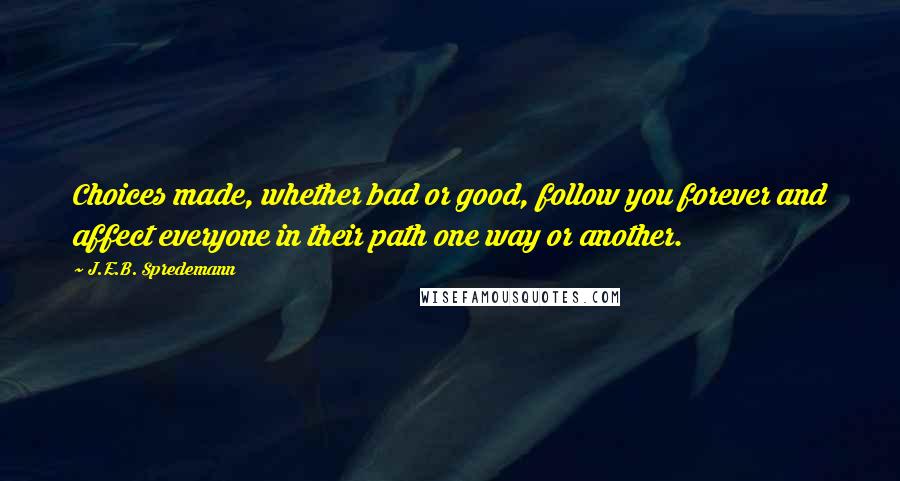 J.E.B. Spredemann Quotes: Choices made, whether bad or good, follow you forever and affect everyone in their path one way or another.
