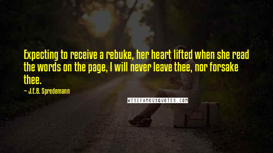 J.E.B. Spredemann Quotes: Expecting to receive a rebuke, her heart lifted when she read the words on the page, I will never leave thee, nor forsake thee.