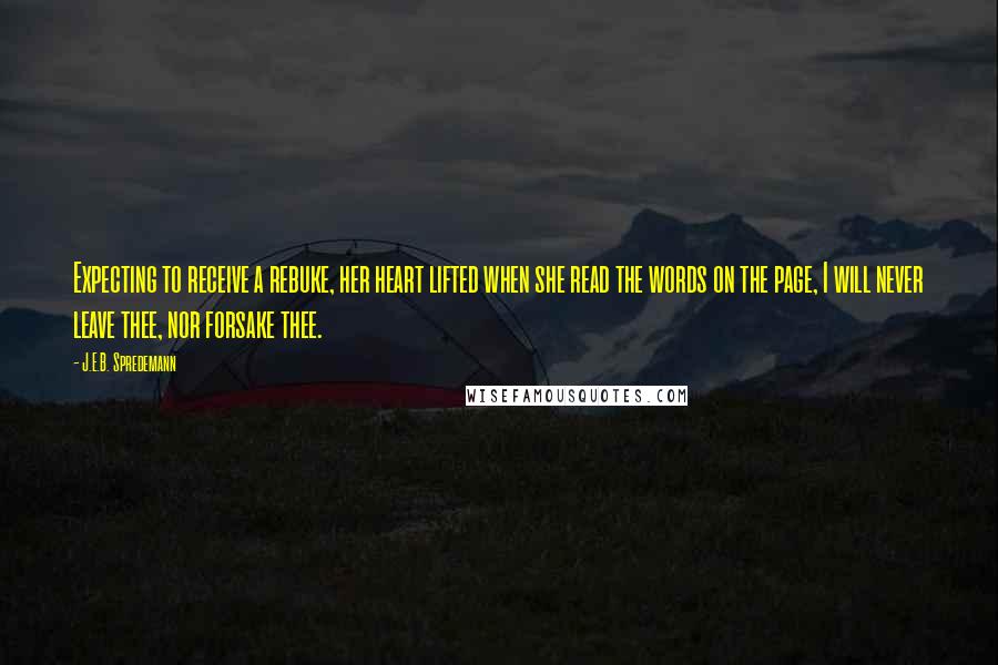 J.E.B. Spredemann Quotes: Expecting to receive a rebuke, her heart lifted when she read the words on the page, I will never leave thee, nor forsake thee.