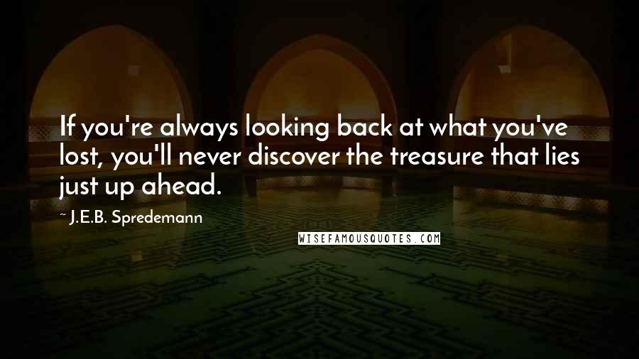 J.E.B. Spredemann Quotes: If you're always looking back at what you've lost, you'll never discover the treasure that lies just up ahead.