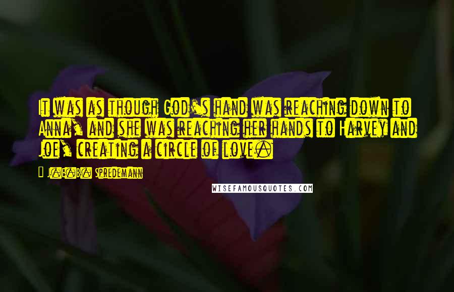 J.E.B. Spredemann Quotes: It was as though God's hand was reaching down to Anna, and she was reaching her hands to Harvey and Joe, creating a circle of love.