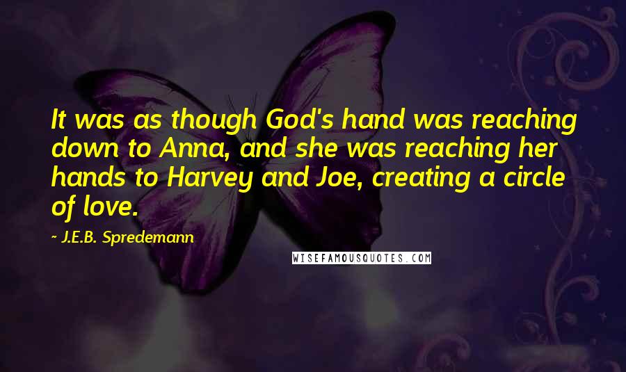 J.E.B. Spredemann Quotes: It was as though God's hand was reaching down to Anna, and she was reaching her hands to Harvey and Joe, creating a circle of love.