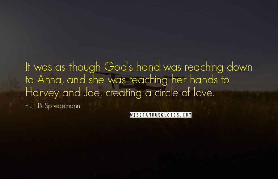 J.E.B. Spredemann Quotes: It was as though God's hand was reaching down to Anna, and she was reaching her hands to Harvey and Joe, creating a circle of love.