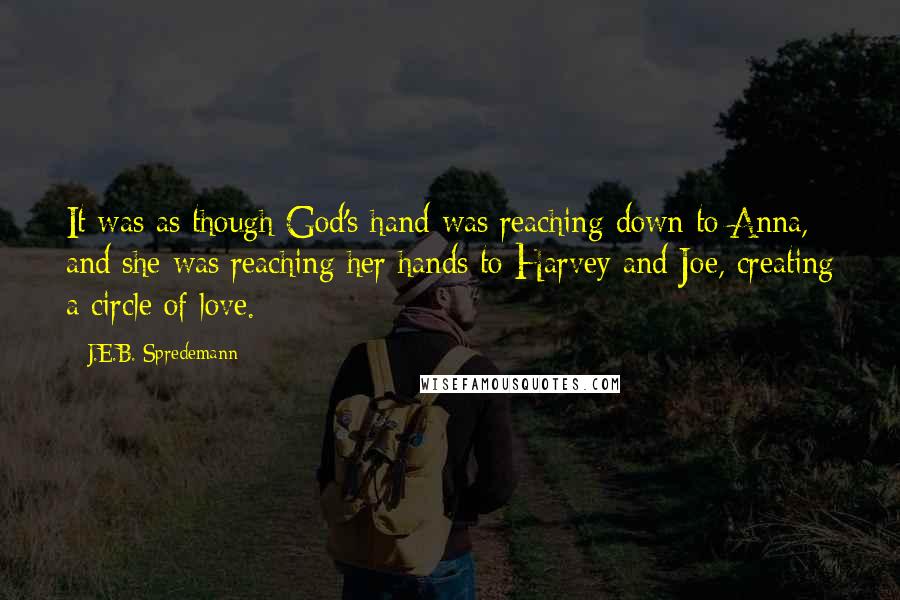 J.E.B. Spredemann Quotes: It was as though God's hand was reaching down to Anna, and she was reaching her hands to Harvey and Joe, creating a circle of love.