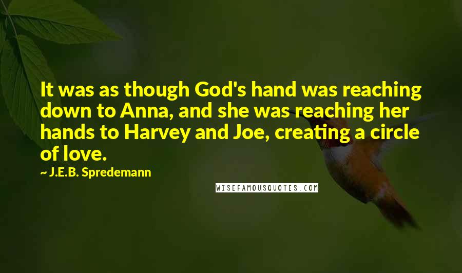 J.E.B. Spredemann Quotes: It was as though God's hand was reaching down to Anna, and she was reaching her hands to Harvey and Joe, creating a circle of love.