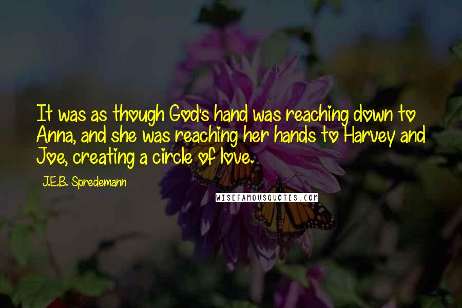 J.E.B. Spredemann Quotes: It was as though God's hand was reaching down to Anna, and she was reaching her hands to Harvey and Joe, creating a circle of love.