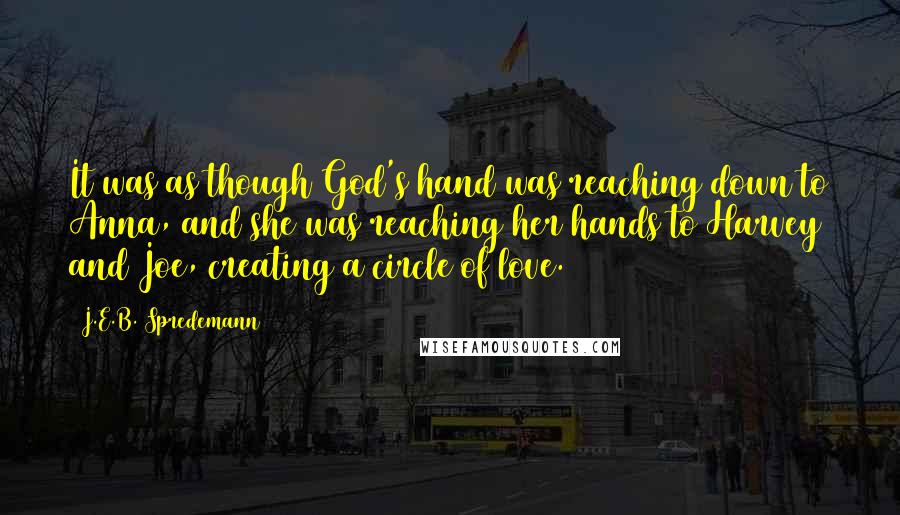 J.E.B. Spredemann Quotes: It was as though God's hand was reaching down to Anna, and she was reaching her hands to Harvey and Joe, creating a circle of love.