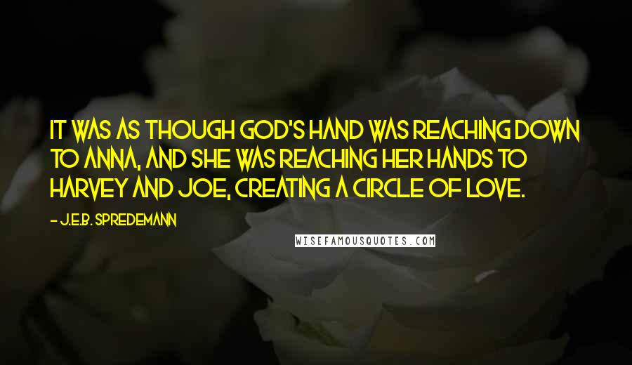 J.E.B. Spredemann Quotes: It was as though God's hand was reaching down to Anna, and she was reaching her hands to Harvey and Joe, creating a circle of love.