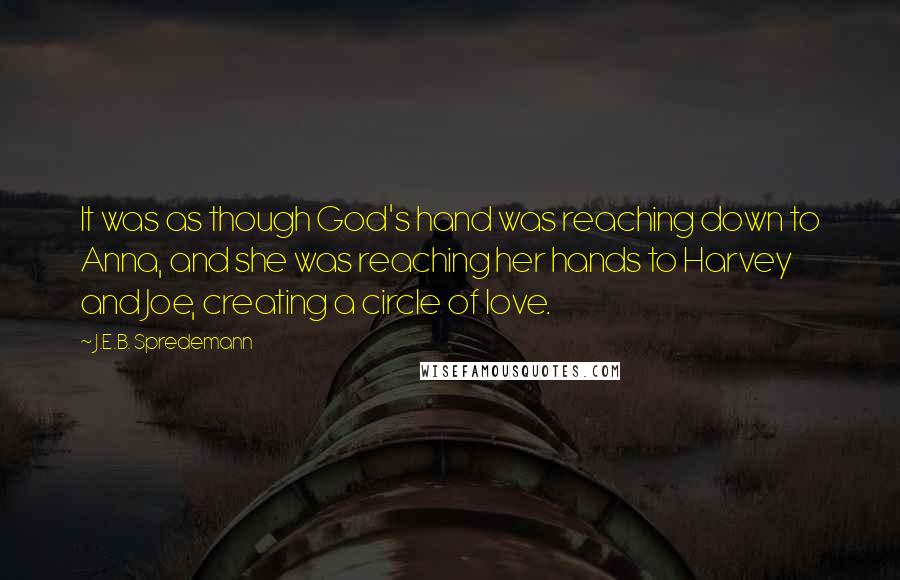 J.E.B. Spredemann Quotes: It was as though God's hand was reaching down to Anna, and she was reaching her hands to Harvey and Joe, creating a circle of love.