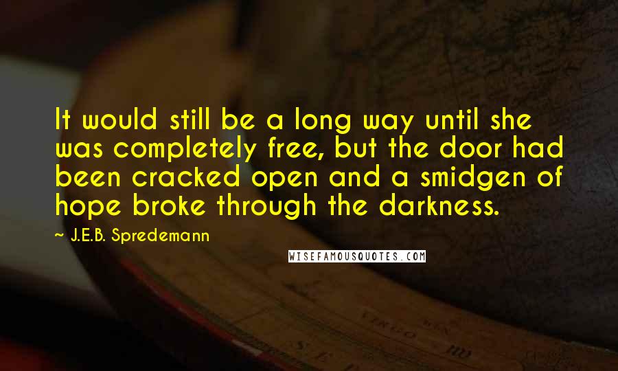 J.E.B. Spredemann Quotes: It would still be a long way until she was completely free, but the door had been cracked open and a smidgen of hope broke through the darkness.