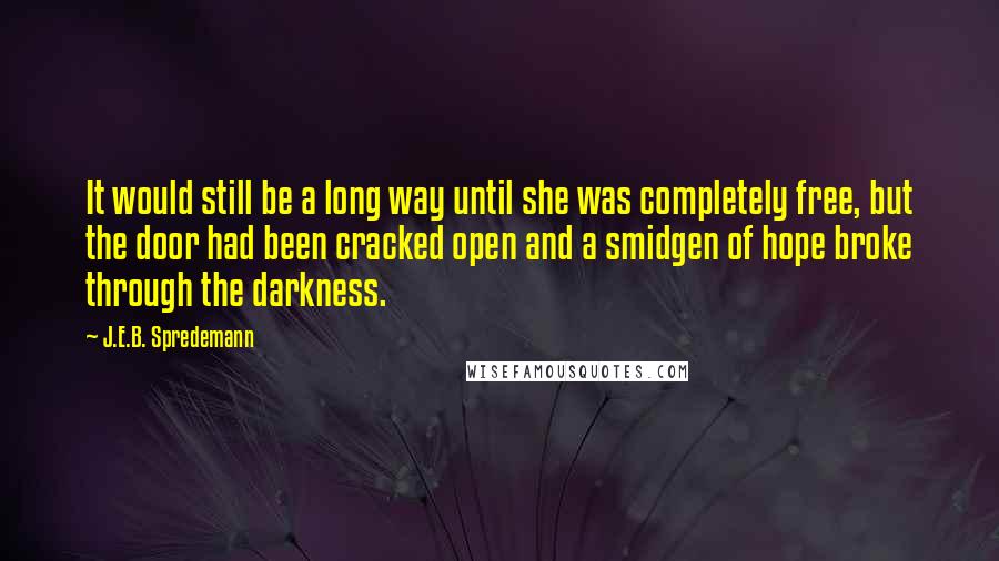 J.E.B. Spredemann Quotes: It would still be a long way until she was completely free, but the door had been cracked open and a smidgen of hope broke through the darkness.