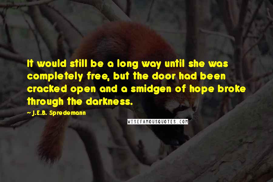 J.E.B. Spredemann Quotes: It would still be a long way until she was completely free, but the door had been cracked open and a smidgen of hope broke through the darkness.