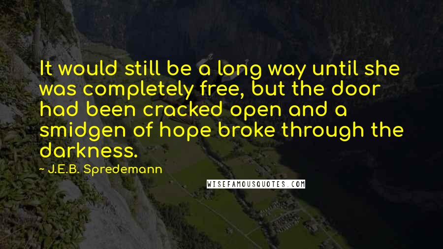 J.E.B. Spredemann Quotes: It would still be a long way until she was completely free, but the door had been cracked open and a smidgen of hope broke through the darkness.