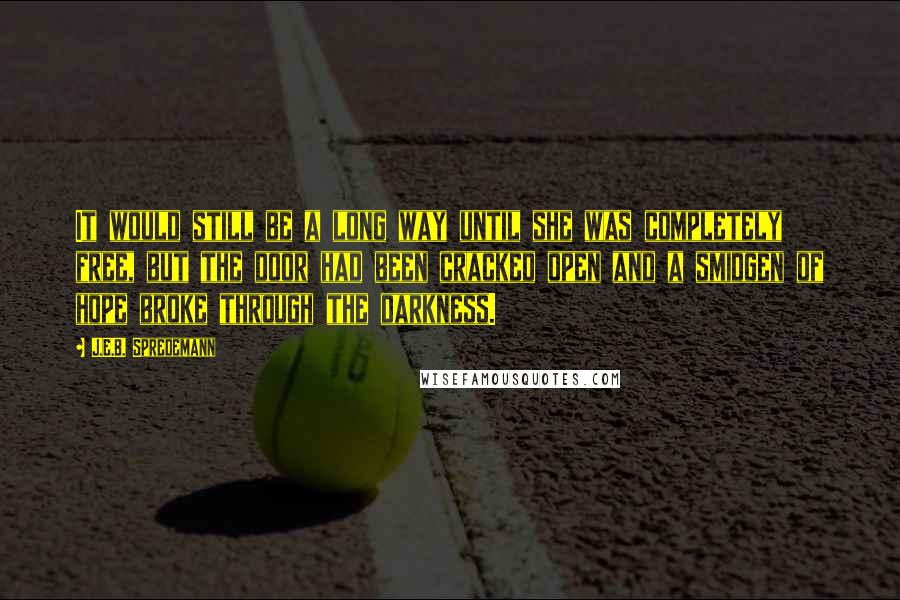 J.E.B. Spredemann Quotes: It would still be a long way until she was completely free, but the door had been cracked open and a smidgen of hope broke through the darkness.
