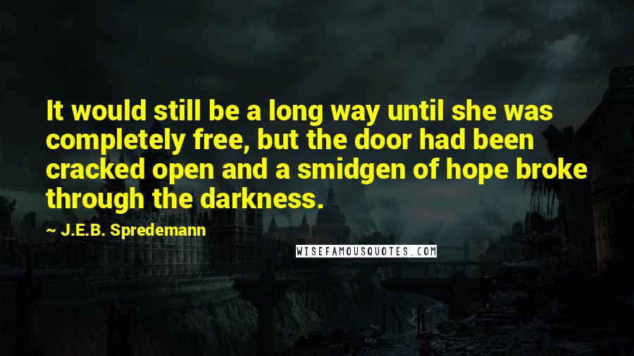 J.E.B. Spredemann Quotes: It would still be a long way until she was completely free, but the door had been cracked open and a smidgen of hope broke through the darkness.